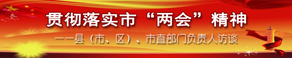 貫徹落實(shí)市“兩會”精神——縣（市,、區(qū)）,、市直部門負(fù)責(zé)人訪談