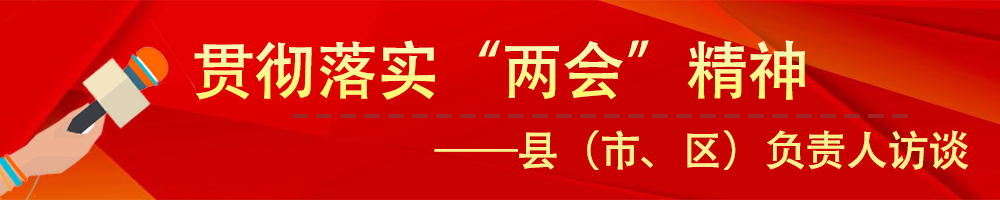 貫徹落實市“兩會”精神——縣（市,、區(qū)）負(fù)責(zé)人訪談